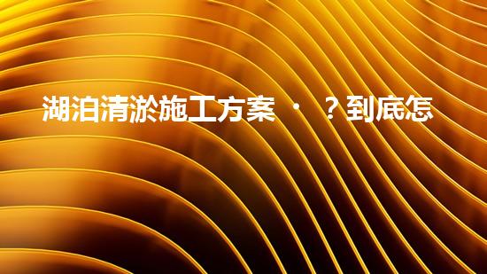 湖泊清淤施工方案？到底怎么搞才好！